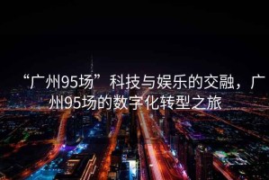 “廣州95場”科技與娛樂的交融，廣州95場的數(shù)字化轉(zhuǎn)型之旅