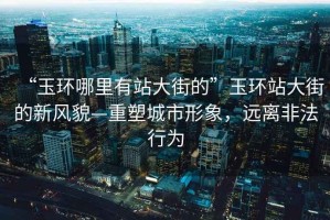 “玉環(huán)哪里有站大街的”玉環(huán)站大街的新風(fēng)貌—重塑城市形象，遠(yuǎn)離非法行為