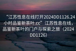 “江蘇性息在線打開2024DD1126.24小時(shí)品鑒新茶葉.cc”江蘇性息在線，品鑒新茶葉的門戶與探索之旅（2024DD1126）