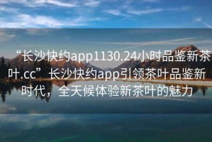 “長(zhǎng)沙快約app1130.24小時(shí)品鑒新茶葉.cc”長(zhǎng)沙快約app引領(lǐng)茶葉品鑒新時(shí)代，全天候體驗(yàn)新茶葉的魅力