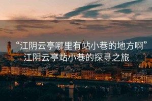 “江陰云亭哪里有站小巷的地方啊”江陰云亭站小巷的探尋之旅