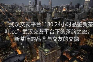 “武漢交友平臺1130.24小時品鑒新茶葉.cc”武漢交友平臺下的茶韻之旅，新茶葉的品鑒與交友的交融