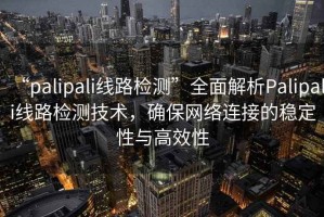 “palipali線路檢測”全面解析Palipali線路檢測技術(shù)，確保網(wǎng)絡(luò)連接的穩(wěn)定性與高效性