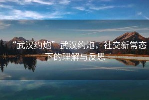 “武漢約炮”武漢約炮，社交新常態(tài)下的理解與反思