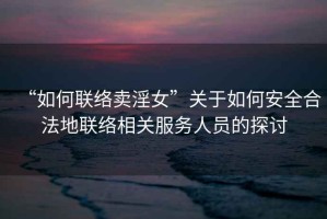 “如何聯絡賣淫女”關于如何安全合法地聯絡相關服務人員的探討