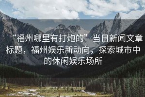 “福州哪里有打炮的”當(dāng)日新聞文章標(biāo)題，福州娛樂新動向，探索城市中的休閑娛樂場所