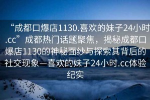 “成都口爆店1130.喜歡的妹子24小時.cc”成都熱門話題聚焦，揭秘成都口爆店1130的神秘面紗與探索其背后的社交現(xiàn)象—喜歡的妹子24小時.cc體驗紀實