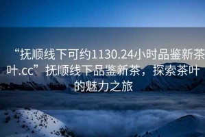 “撫順線下可約1130.24小時(shí)品鑒新茶葉.cc”撫順線下品鑒新茶，探索茶葉的魅力之旅