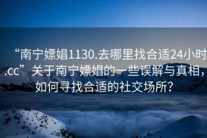 “南寧嫖娼1130.去哪里找合適24小時.cc”關(guān)于南寧嫖娼的一些誤解與真相，如何尋找合適的社交場所？