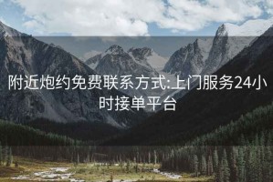 附近炮約免費(fèi)聯(lián)系方式:上門服務(wù)24小時(shí)接單平臺(tái)