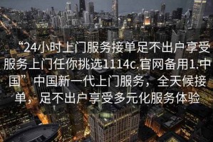 “24小時上門服務接單足不出戶享受服務上門任你挑選1114c.官網(wǎng)備用1.中國”中國新一代上門服務，全天候接單，足不出戶享受多元化服務體驗