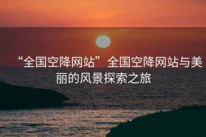 “全國空降網(wǎng)站”全國空降網(wǎng)站與美麗的風景探索之旅