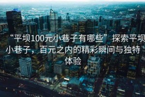 “平壩100元小巷子有哪些”探索平壩小巷子，百元之內(nèi)的精彩瞬間與獨特體驗