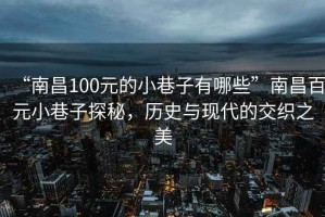 “南昌100元的小巷子有哪些”南昌百元小巷子探秘，歷史與現(xiàn)代的交織之美