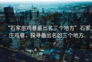 “石家莊雞巷最出名三個地方”石家莊雞巷，探尋最出名的三個地方