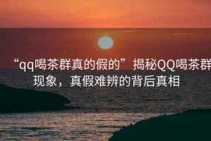 “qq喝茶群真的假的”揭秘QQ喝茶群現(xiàn)象，真假難辨的背后真相
