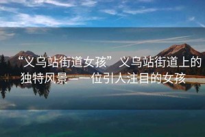 “義烏站街道女孩”義烏站街道上的獨特風景—一位引人注目的女孩