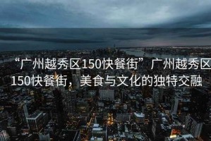 “廣州越秀區(qū)150快餐街”廣州越秀區(qū)150快餐街，美食與文化的獨(dú)特交融