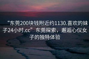 “東莞200塊錢附近約1130.喜歡的妹子24小時.cc”東莞探索，邂逅心儀女子的獨特體驗