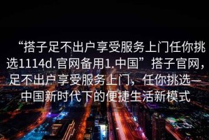 “搭子足不出戶享受服務(wù)上門(mén)任你挑選1114d.官網(wǎng)備用1.中國(guó)”搭子官網(wǎng)，足不出戶享受服務(wù)上門(mén)，任你挑選—中國(guó)新時(shí)代下的便捷生活新模式