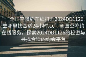 “全國空降約在線打開2024DD1126.去哪里找合適24小時(shí).cc”全國空降約在線服務(wù)，探索2024DD1126的秘密與尋找合適的約會平臺