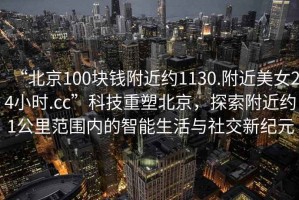 “北京100塊錢附近約1130.附近美女24小時.cc”科技重塑北京，探索附近約1公里范圍內(nèi)的智能生活與社交新紀(jì)元