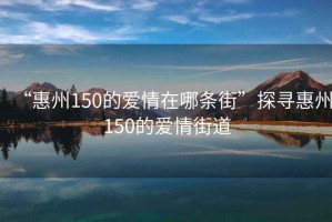 “惠州150的愛(ài)情在哪條街”探尋惠州150的愛(ài)情街道
