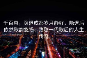 千百惠，隱退成都?xì)q月靜好，隱退后依然歌韻悠揚(yáng)—致敬一代歌后的人生傳奇