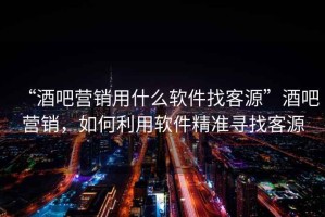 “酒吧營銷用什么軟件找客源”酒吧營銷，如何利用軟件精準(zhǔn)尋找客源