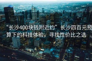 “長沙400塊錢附近約”長沙四百元預(yù)算下的科技體驗(yàn)，尋找性價(jià)比之選