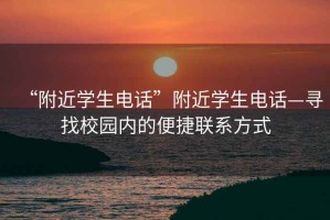 “附近學(xué)生電話”附近學(xué)生電話—尋找校園內(nèi)的便捷聯(lián)系方式