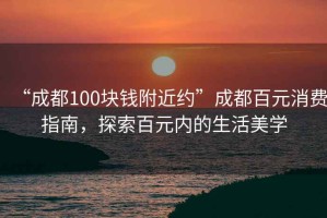 “成都100塊錢附近約”成都百元消費(fèi)指南，探索百元內(nèi)的生活美學(xué)