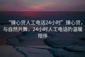 “臻心貸人工電話24小時”臻心貸，與自然共舞，24小時人工電話的溫暖陪伴