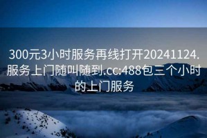 300元3小時(shí)服務(wù)再線打開20241124.服務(wù)上門隨叫隨到.cc:488包三個(gè)小時(shí)的上門服務(wù)