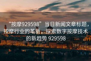 “按摩929598”當日新聞文章標題，按摩行業(yè)的革新，探索數(shù)字按摩技術的新趨勢 929598