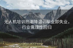 無(wú)人機(jī)培訓(xùn)熱潮降溫，畢業(yè)即失業(yè)，行業(yè)需理性回歸