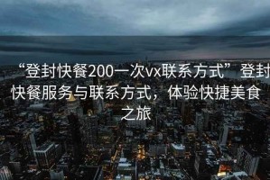 “登封快餐200一次vx聯系方式”登封快餐服務與聯系方式，體驗快捷美食之旅