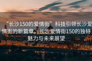 “長沙150的愛情街”科技引領(lǐng)長沙愛情街的新篇章，長沙愛情街150的獨特魅力與未來展望