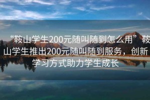 “鞍山學(xué)生200元隨叫隨到怎么用”鞍山學(xué)生推出200元隨叫隨到服務(wù)，創(chuàng)新學(xué)習(xí)方式助力學(xué)生成長
