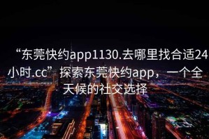 “東莞快約app1130.去哪里找合適24小時.cc”探索東莞快約app，一個全天候的社交選擇