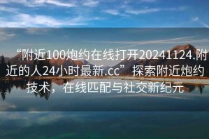 “附近100炮約在線打開20241124.附近的人24小時最新.cc”探索附近炮約技術(shù)，在線匹配與社交新紀元