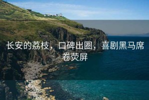 長安的荔枝，口碑出圈，喜劇黑馬席卷熒屏