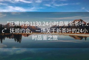 “撫順約會1130.24小時品鑒新茶葉.cc”撫順約會，一場關(guān)于新茶葉的24小時品鑒之旅