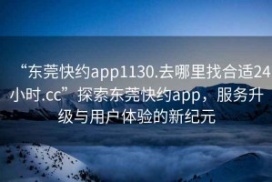 “東莞快約app1130.去哪里找合適24小時.cc”探索東莞快約app，服務(wù)升級與用戶體驗的新紀(jì)元