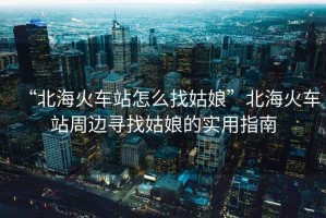 “北?；疖囌驹趺凑夜媚铩北焙；疖囌局苓厡ふ夜媚锏膶?shí)用指南