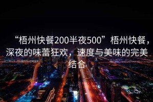 “梧州快餐200半夜500”梧州快餐，深夜的味蕾狂歡，速度與美味的完美結(jié)合