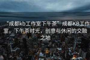 “成都kb工作室下午茶”成都KB工作室，下午茶時(shí)光，創(chuàng)意與休閑的交融之地