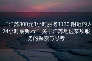 “江蘇300元3小時(shí)服務(wù)1130.附近的人24小時(shí)最新.cc”關(guān)于江蘇地區(qū)某項(xiàng)服務(wù)的探索與思考