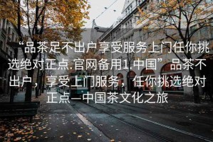 “品茶足不出戶享受服務(wù)上門任你挑選絕對(duì)正點(diǎn).官網(wǎng)備用1.中國(guó)”品茶不出戶，享受上門服務(wù)，任你挑選絕對(duì)正點(diǎn)—中國(guó)茶文化之旅