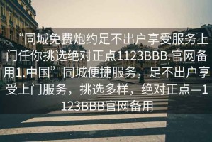 “同城免費(fèi)炮約足不出戶(hù)享受服務(wù)上門(mén)任你挑選絕對(duì)正點(diǎn)1123BBB.官網(wǎng)備用1.中國(guó)”同城便捷服務(wù)，足不出戶(hù)享受上門(mén)服務(wù)，挑選多樣，絕對(duì)正點(diǎn)—1123BBB官網(wǎng)備用